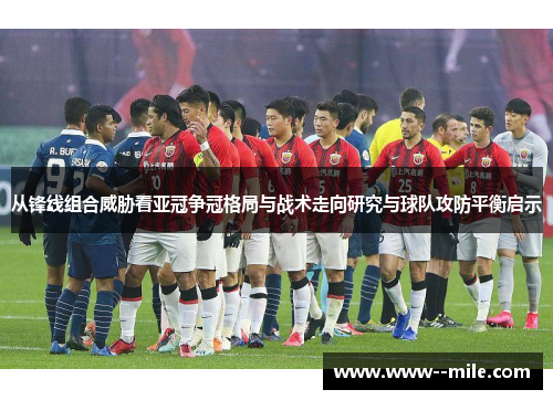 从锋线组合威胁看亚冠争冠格局与战术走向研究与球队攻防平衡启示