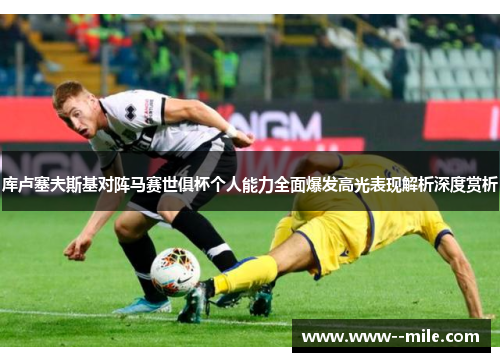 库卢塞夫斯基对阵马赛世俱杯个人能力全面爆发高光表现解析深度赏析 库卢塞夫斯基对阵马赛世俱杯个人能力全面爆发高光表现解析深度赏析