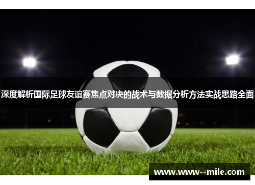 深度解析国际足球友谊赛焦点对决的战术与数据分析方法实战思路全面 深度解析国际足球友谊赛焦点对决的战术与数据分析方法实战思路全面