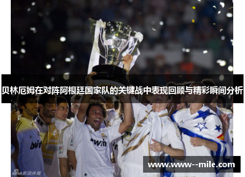 贝林厄姆在对阵阿根廷国家队的关键战中表现回顾与精彩瞬间分析 贝林厄姆在对阵阿根廷国家队的关键战中表现回顾与精彩瞬间分析