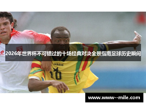 2026年世界杯不可错过的十场经典对决全景指南足球历史瞬间 2026年世界杯不可错过的十场经典对决全景指南足球历史瞬间