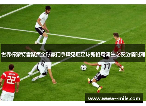 世界杯蒙特雷聚焦全球豪门争锋见证足球新格局诞生之夜激情时刻 世界杯蒙特雷聚焦全球豪门争锋见证足球新格局诞生之夜激情时刻