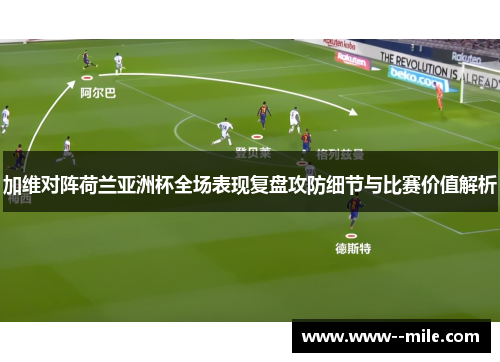 加维对阵荷兰亚洲杯全场表现复盘攻防细节与比赛价值解析