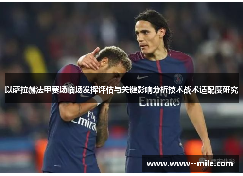 以萨拉赫法甲赛场临场发挥评估与关键影响分析技术战术适配度研究