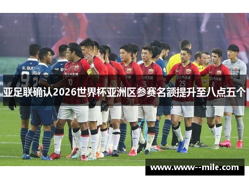 亚足联确认2026世界杯亚洲区参赛名额提升至八点五个