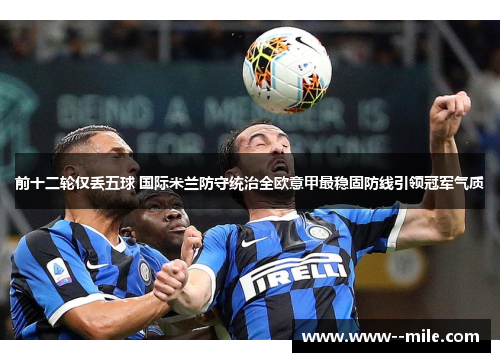 前十二轮仅丢五球 国际米兰防守统治全欧意甲最稳固防线引领冠军气质