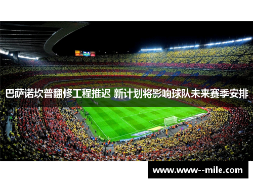 巴萨诺坎普翻修工程推迟 新计划将影响球队未来赛季安排 巴萨诺坎普翻修工程推迟 新计划将影响球队未来赛季安排