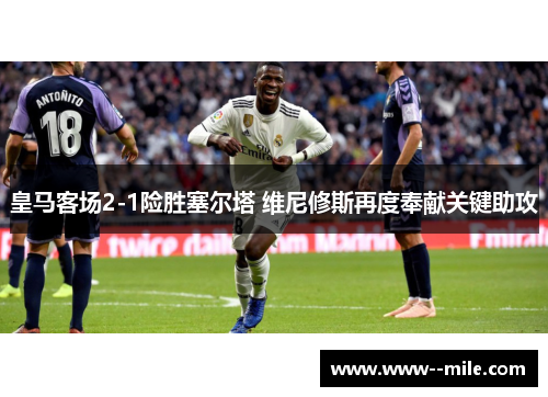 皇马客场2-1险胜塞尔塔 维尼修斯再度奉献关键助攻 皇马客场2-1险胜塞尔塔 维尼修斯再度奉献关键助攻