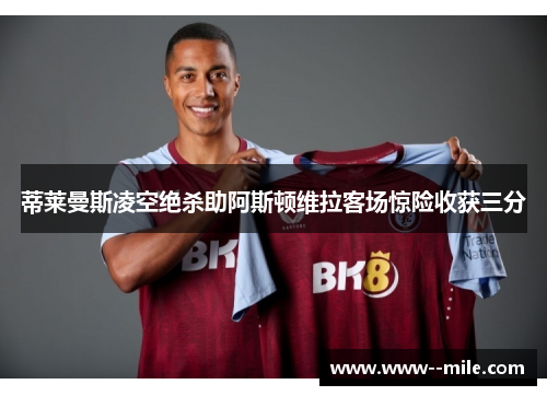 蒂莱曼斯凌空绝杀助阿斯顿维拉客场惊险收获三分