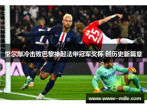 里尔爆冷击败巴黎捧起法甲冠军奖杯 创历史新篇章 里尔爆冷击败巴黎捧起法甲冠军奖杯 创历史新篇章