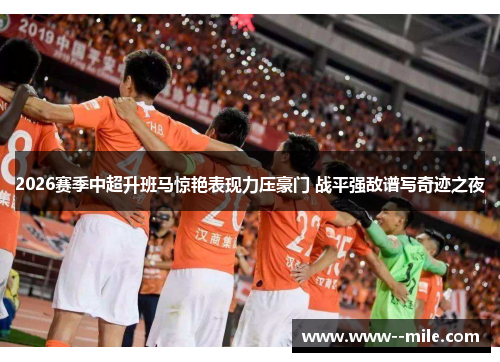 2026赛季中超升班马惊艳表现力压豪门 战平强敌谱写奇迹之夜
