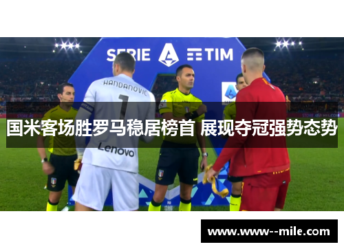 国米客场胜罗马稳居榜首 展现夺冠强势态势