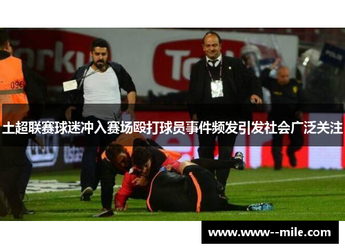 土超联赛球迷冲入赛场殴打球员事件频发引发社会广泛关注