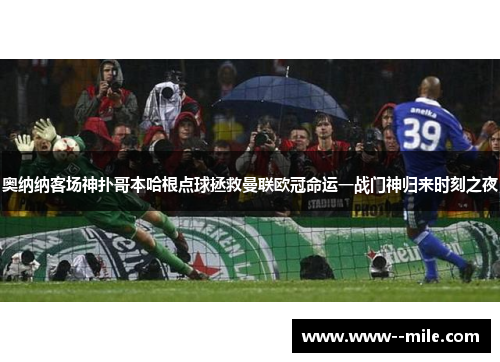 奥纳纳客场神扑哥本哈根点球拯救曼联欧冠命运一战门神归来时刻之夜