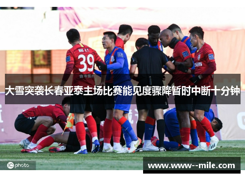 大雪突袭长春亚泰主场比赛能见度骤降暂时中断十分钟