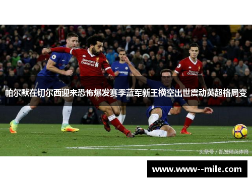 帕尔默在切尔西迎来恐怖爆发赛季蓝军新王横空出世震动英超格局变