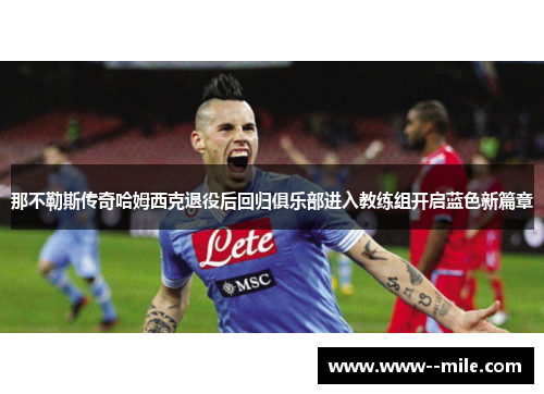 那不勒斯传奇哈姆西克退役后回归俱乐部进入教练组开启蓝色新篇章