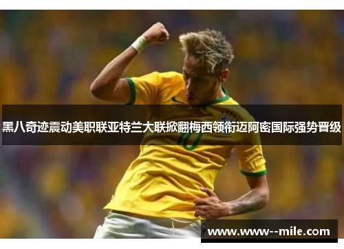 黑八奇迹震动美职联亚特兰大联掀翻梅西领衔迈阿密国际强势晋级