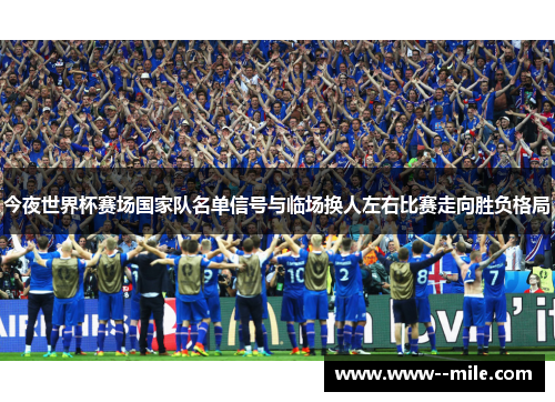 今夜世界杯赛场国家队名单信号与临场换人左右比赛走向胜负格局