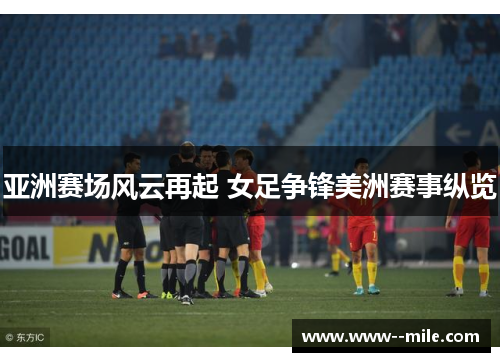 亚洲赛场风云再起 女足争锋美洲赛事纵览 亚洲赛场风云再起 女足争锋美洲赛事纵览