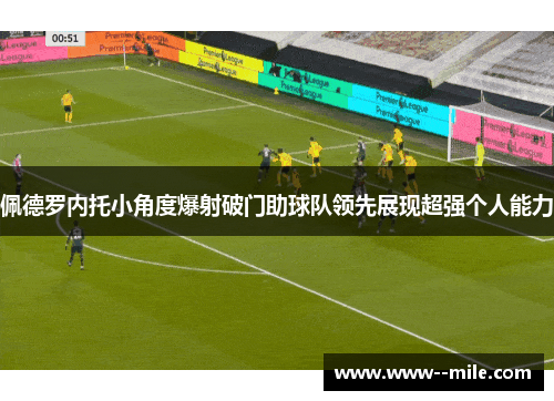 佩德罗内托小角度爆射破门助球队领先展现超强个人能力 佩德罗内托小角度爆射破门助球队领先展现超强个人能力