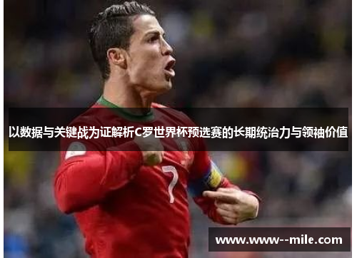 以数据与关键战为证解析C罗世界杯预选赛的长期统治力与领袖价值