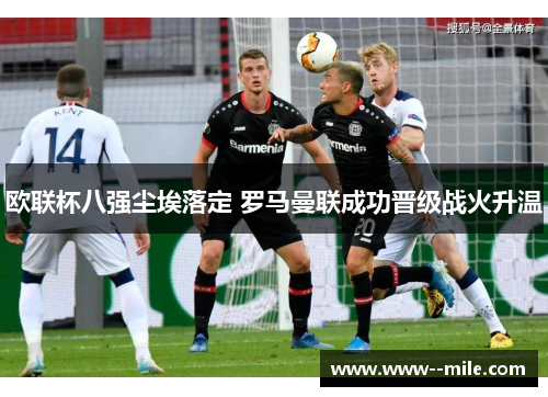 欧联杯八强尘埃落定 罗马曼联成功晋级战火升温 欧联杯八强尘埃落定 罗马曼联成功晋级战火升温
