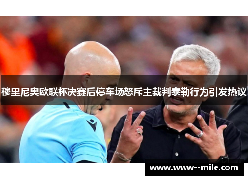 穆里尼奥欧联杯决赛后停车场怒斥主裁判泰勒行为引发热议 穆里尼奥欧联杯决赛后停车场怒斥主裁判泰勒行为引发热议